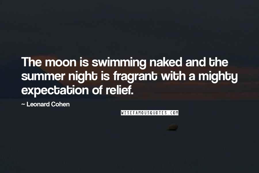 Leonard Cohen Quotes: The moon is swimming naked and the summer night is fragrant with a mighty expectation of relief.