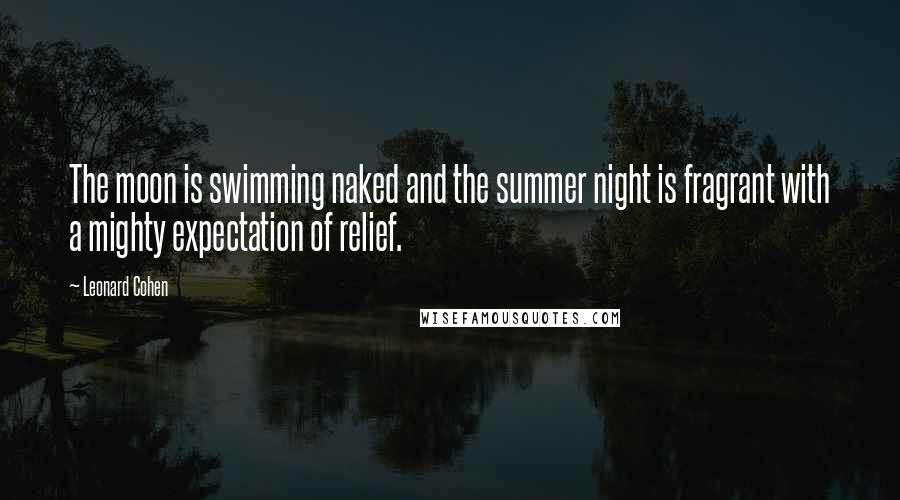 Leonard Cohen Quotes: The moon is swimming naked and the summer night is fragrant with a mighty expectation of relief.