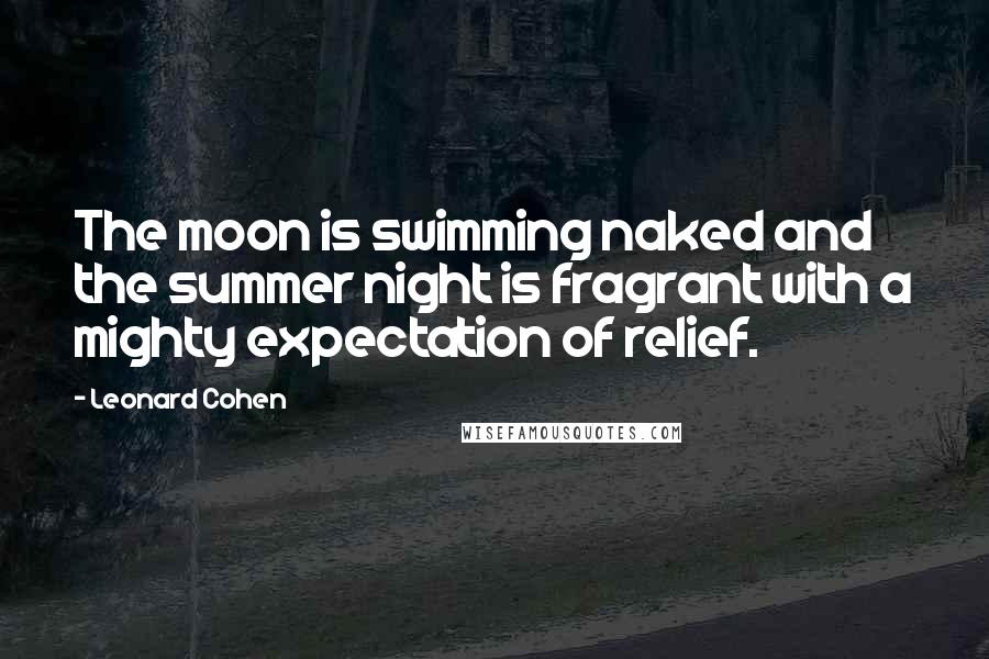 Leonard Cohen Quotes: The moon is swimming naked and the summer night is fragrant with a mighty expectation of relief.