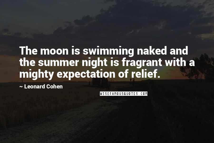 Leonard Cohen Quotes: The moon is swimming naked and the summer night is fragrant with a mighty expectation of relief.