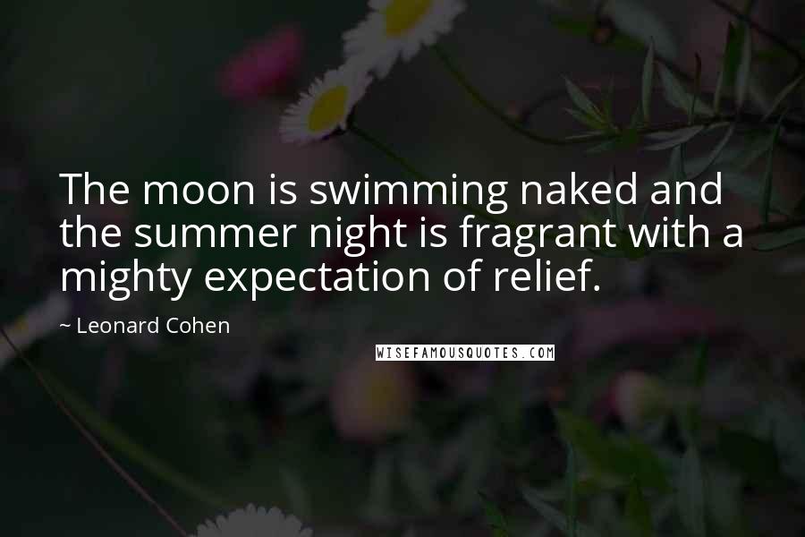 Leonard Cohen Quotes: The moon is swimming naked and the summer night is fragrant with a mighty expectation of relief.