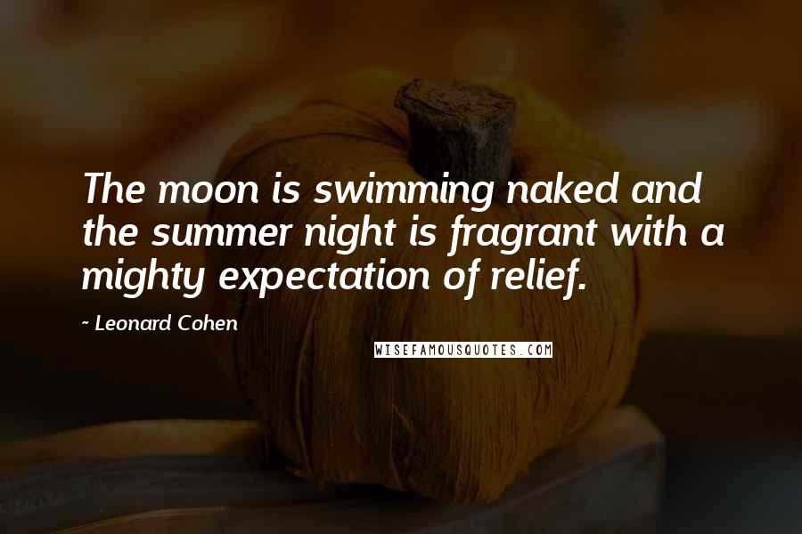 Leonard Cohen Quotes: The moon is swimming naked and the summer night is fragrant with a mighty expectation of relief.