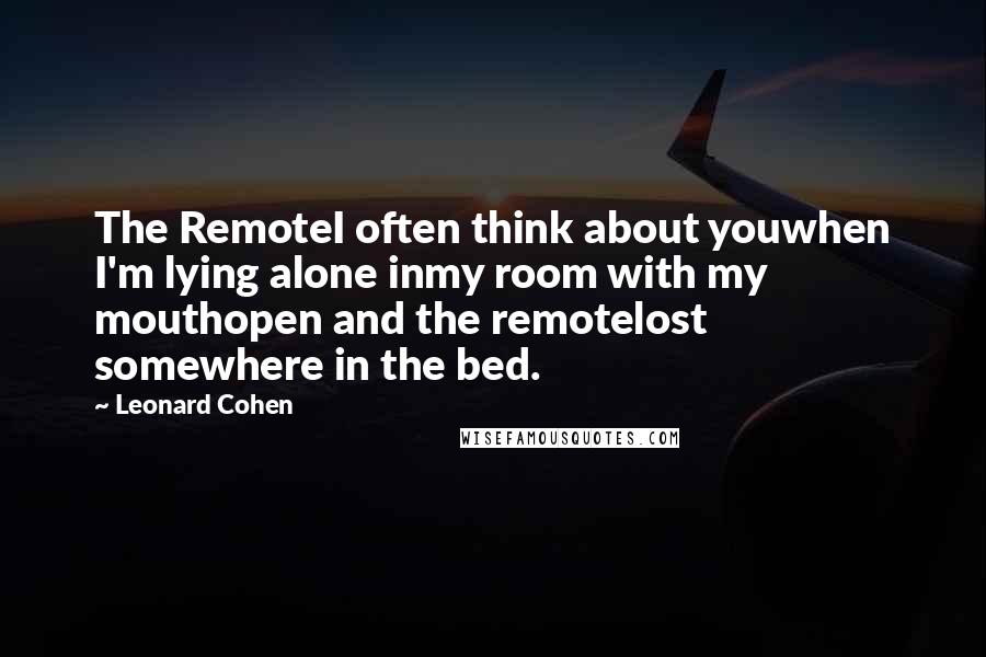 Leonard Cohen Quotes: The RemoteI often think about youwhen I'm lying alone inmy room with my mouthopen and the remotelost somewhere in the bed.