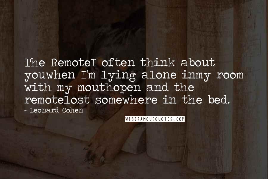 Leonard Cohen Quotes: The RemoteI often think about youwhen I'm lying alone inmy room with my mouthopen and the remotelost somewhere in the bed.