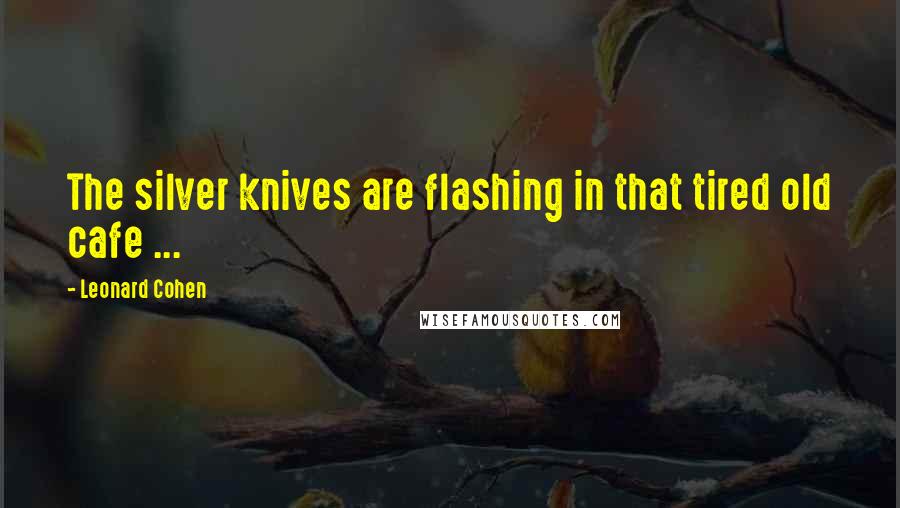 Leonard Cohen Quotes: The silver knives are flashing in that tired old cafe ...