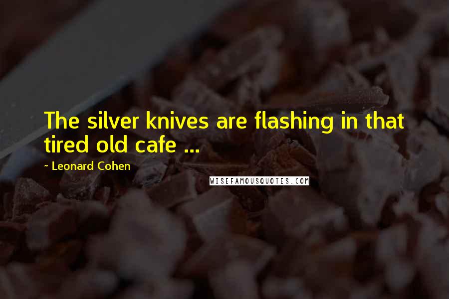 Leonard Cohen Quotes: The silver knives are flashing in that tired old cafe ...