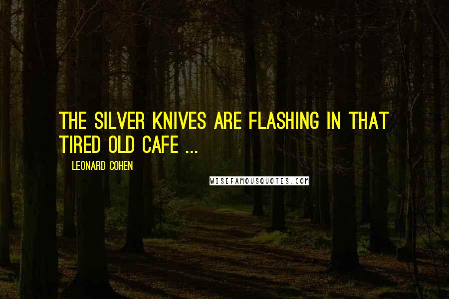 Leonard Cohen Quotes: The silver knives are flashing in that tired old cafe ...