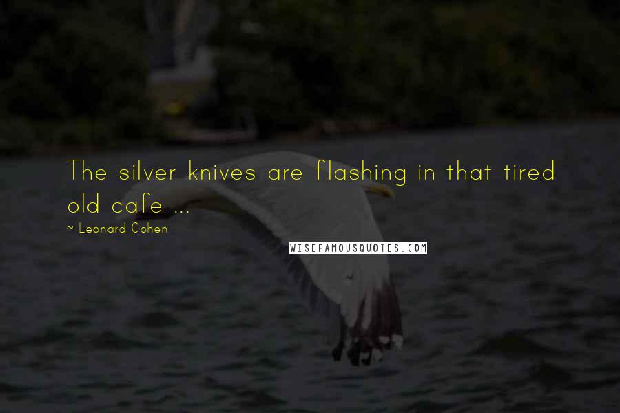 Leonard Cohen Quotes: The silver knives are flashing in that tired old cafe ...