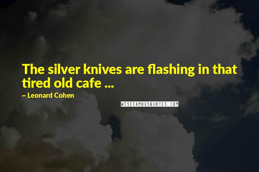 Leonard Cohen Quotes: The silver knives are flashing in that tired old cafe ...