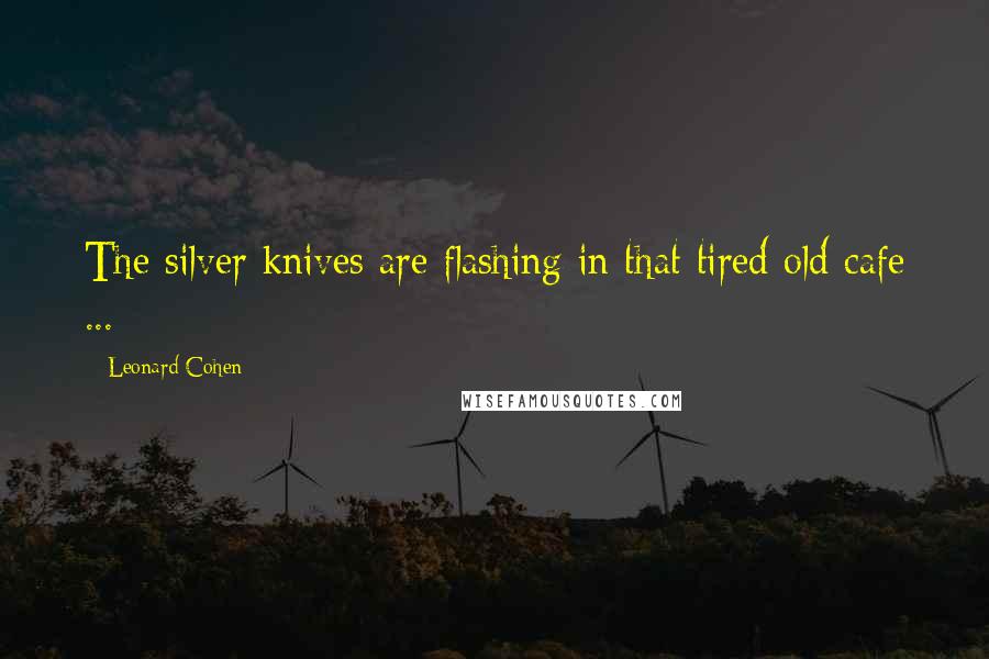 Leonard Cohen Quotes: The silver knives are flashing in that tired old cafe ...