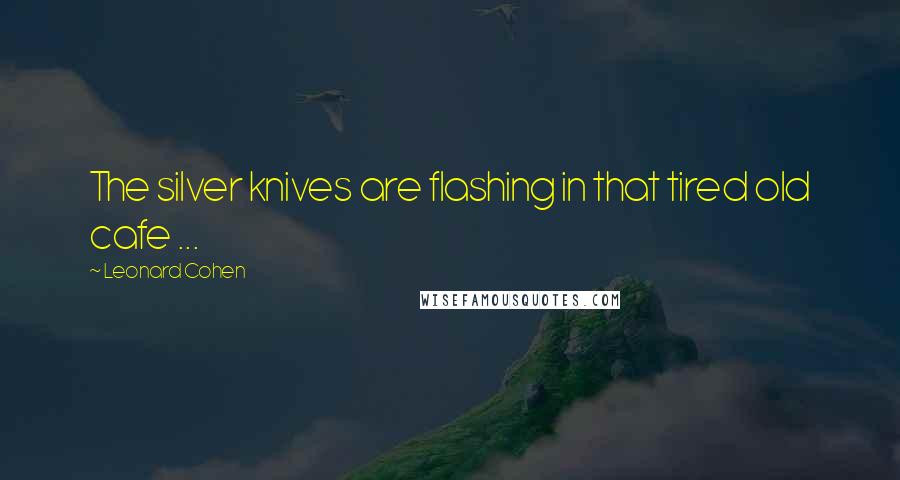 Leonard Cohen Quotes: The silver knives are flashing in that tired old cafe ...