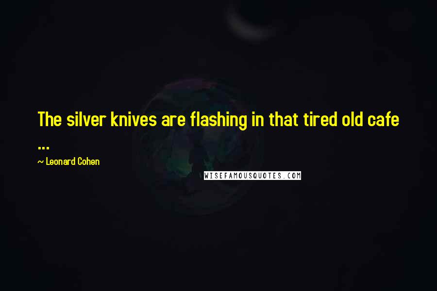 Leonard Cohen Quotes: The silver knives are flashing in that tired old cafe ...