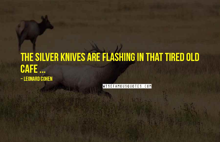 Leonard Cohen Quotes: The silver knives are flashing in that tired old cafe ...