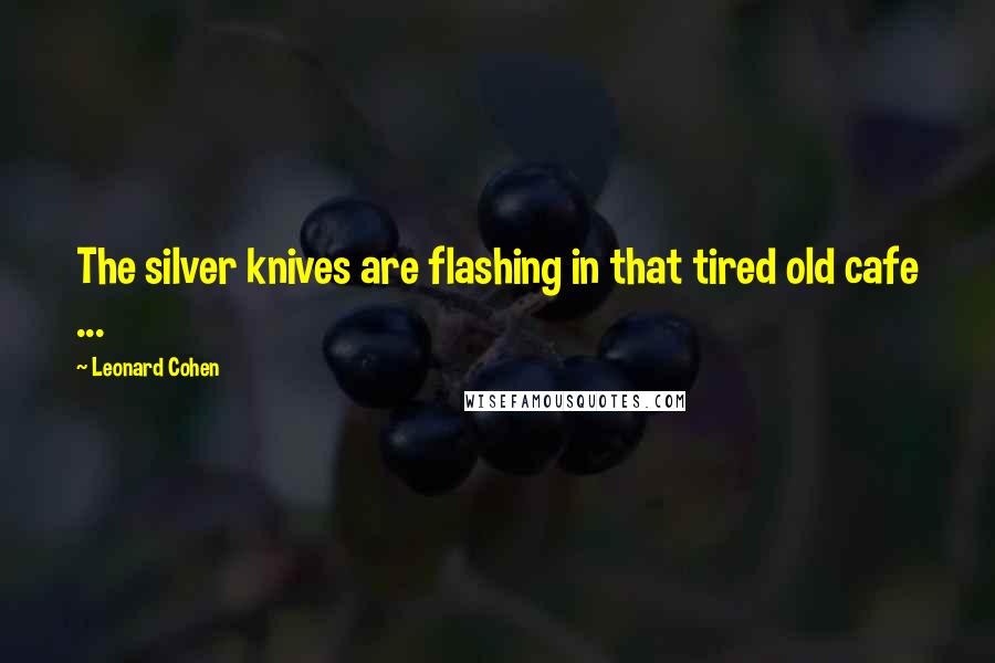 Leonard Cohen Quotes: The silver knives are flashing in that tired old cafe ...