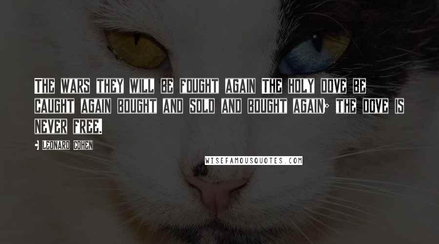 Leonard Cohen Quotes: The wars they will be fought again The holy dove be caught again bought and sold and bought again; the dove is never free.