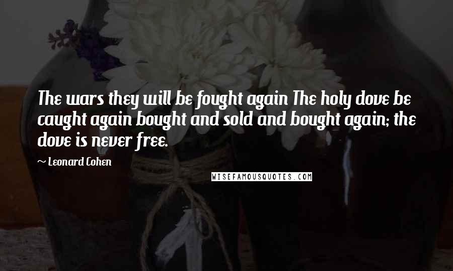 Leonard Cohen Quotes: The wars they will be fought again The holy dove be caught again bought and sold and bought again; the dove is never free.