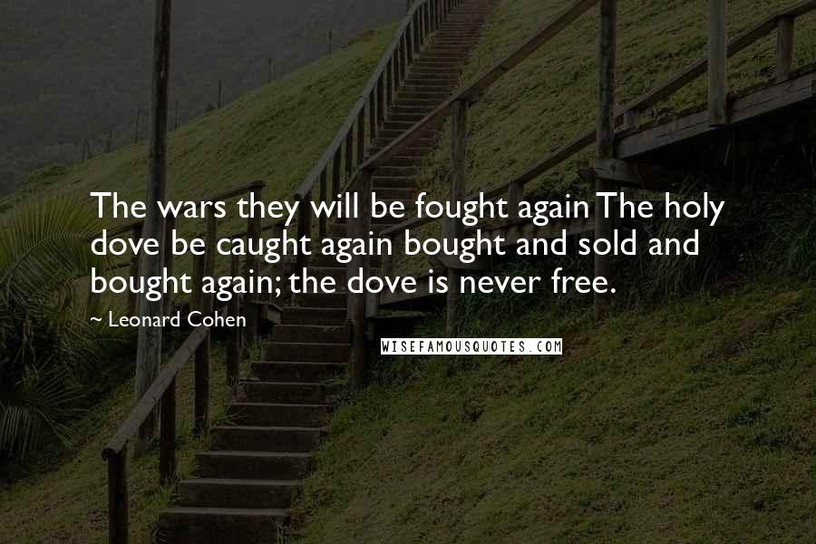 Leonard Cohen Quotes: The wars they will be fought again The holy dove be caught again bought and sold and bought again; the dove is never free.