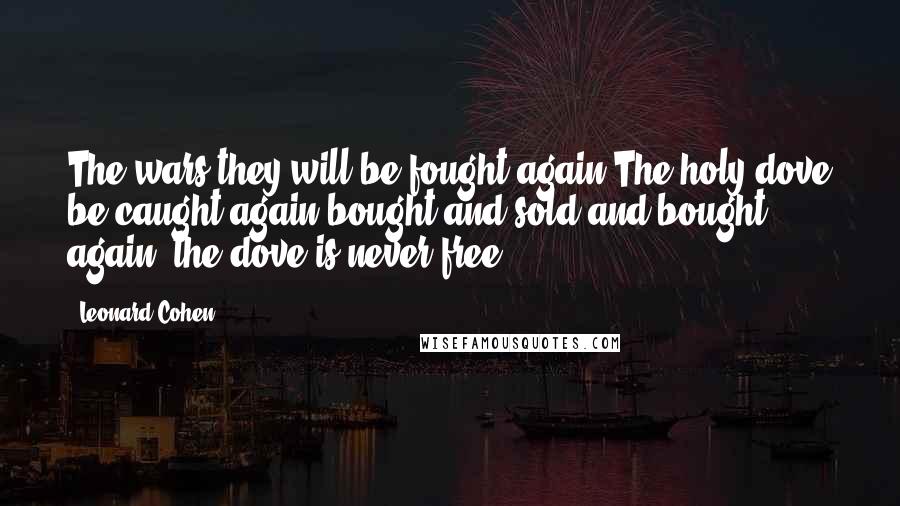 Leonard Cohen Quotes: The wars they will be fought again The holy dove be caught again bought and sold and bought again; the dove is never free.