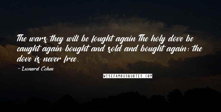 Leonard Cohen Quotes: The wars they will be fought again The holy dove be caught again bought and sold and bought again; the dove is never free.