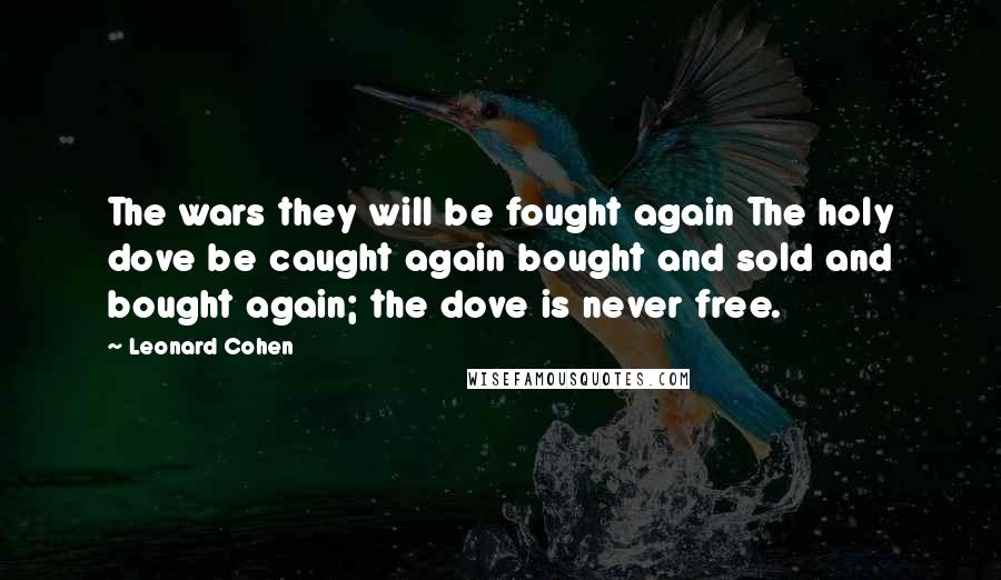 Leonard Cohen Quotes: The wars they will be fought again The holy dove be caught again bought and sold and bought again; the dove is never free.