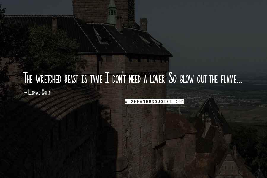 Leonard Cohen Quotes: The wretched beast is tame I don't need a lover So blow out the flame...