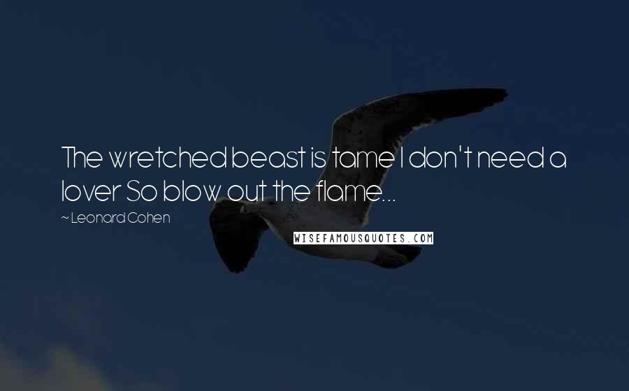 Leonard Cohen Quotes: The wretched beast is tame I don't need a lover So blow out the flame...