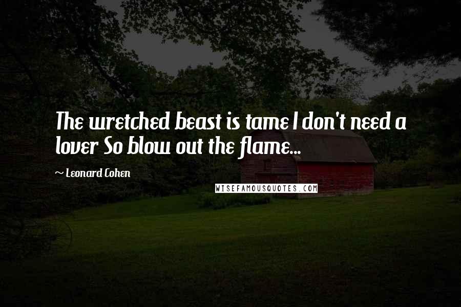 Leonard Cohen Quotes: The wretched beast is tame I don't need a lover So blow out the flame...