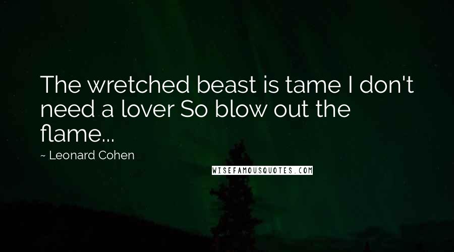 Leonard Cohen Quotes: The wretched beast is tame I don't need a lover So blow out the flame...