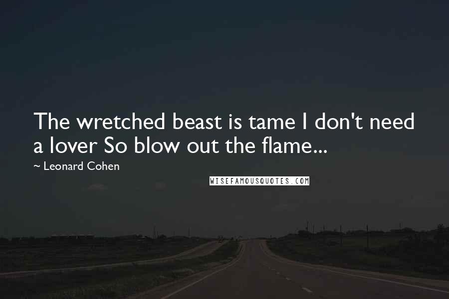 Leonard Cohen Quotes: The wretched beast is tame I don't need a lover So blow out the flame...