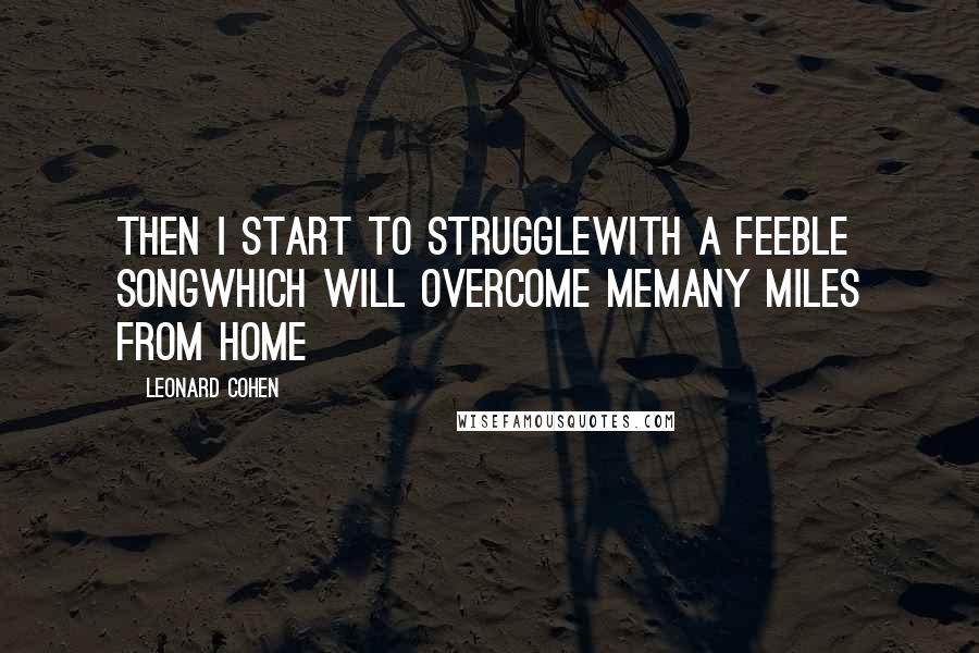 Leonard Cohen Quotes: Then I start to struggleWith a feeble songWhich will overcome meMany miles from home