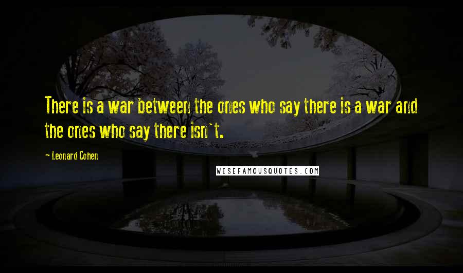 Leonard Cohen Quotes: There is a war between the ones who say there is a war and the ones who say there isn't.