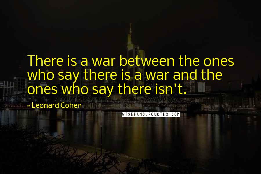 Leonard Cohen Quotes: There is a war between the ones who say there is a war and the ones who say there isn't.