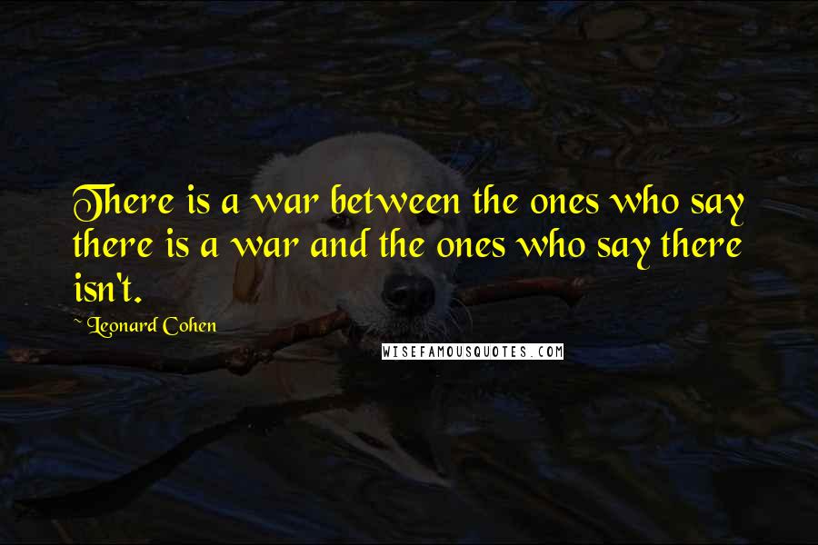 Leonard Cohen Quotes: There is a war between the ones who say there is a war and the ones who say there isn't.