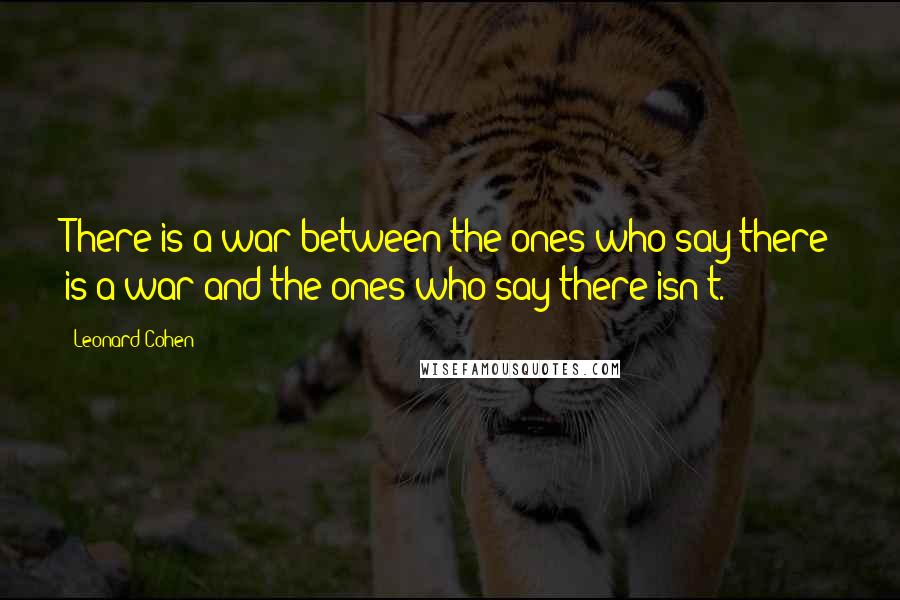 Leonard Cohen Quotes: There is a war between the ones who say there is a war and the ones who say there isn't.
