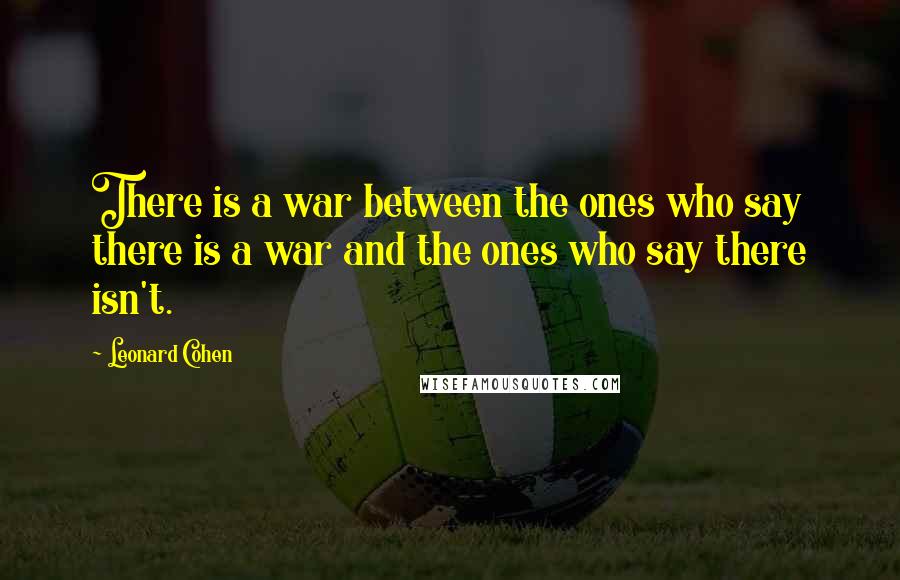 Leonard Cohen Quotes: There is a war between the ones who say there is a war and the ones who say there isn't.