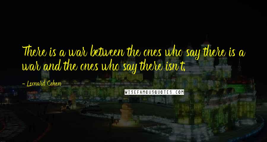 Leonard Cohen Quotes: There is a war between the ones who say there is a war and the ones who say there isn't.