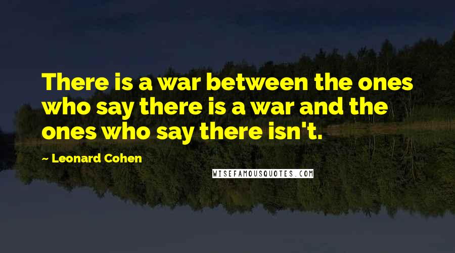 Leonard Cohen Quotes: There is a war between the ones who say there is a war and the ones who say there isn't.