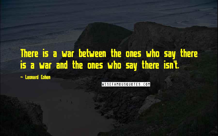 Leonard Cohen Quotes: There is a war between the ones who say there is a war and the ones who say there isn't.