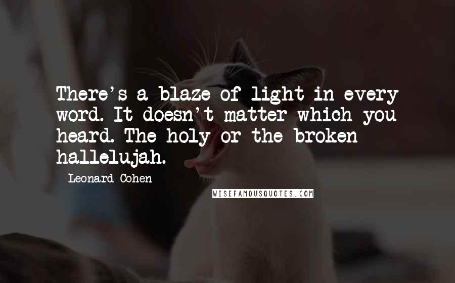 Leonard Cohen Quotes: There's a blaze of light in every word. It doesn't matter which you heard. The holy or the broken hallelujah.