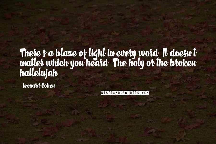 Leonard Cohen Quotes: There's a blaze of light in every word. It doesn't matter which you heard. The holy or the broken hallelujah.