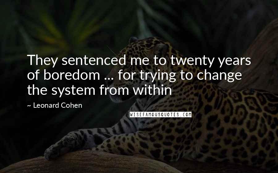 Leonard Cohen Quotes: They sentenced me to twenty years of boredom ... for trying to change the system from within