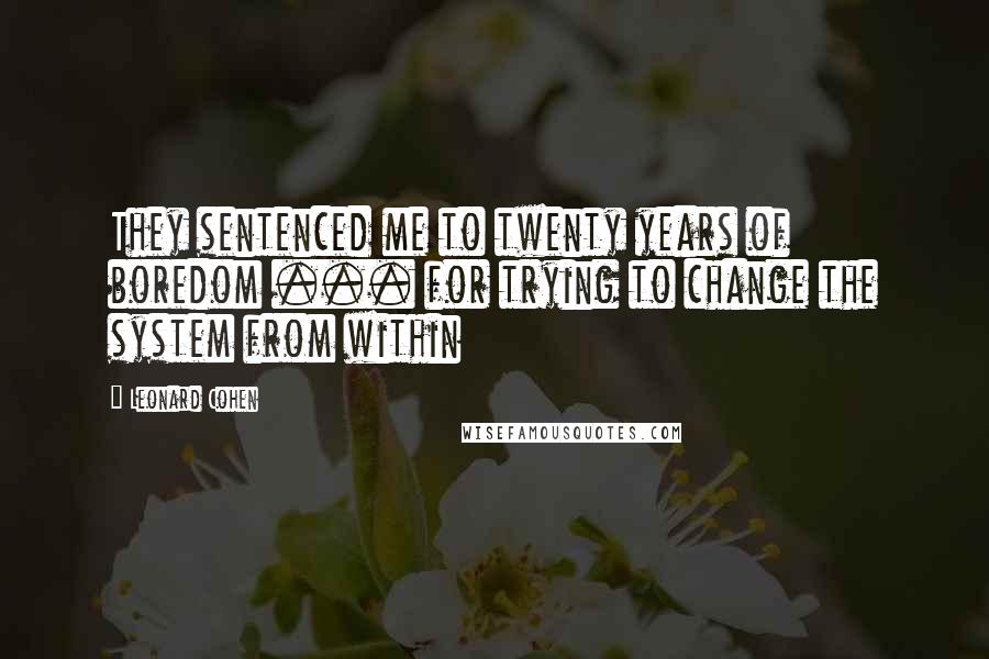 Leonard Cohen Quotes: They sentenced me to twenty years of boredom ... for trying to change the system from within