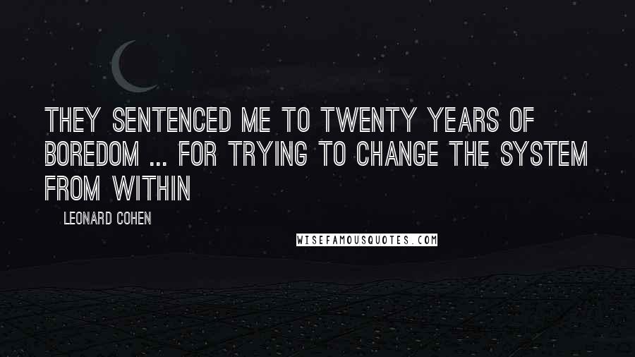 Leonard Cohen Quotes: They sentenced me to twenty years of boredom ... for trying to change the system from within