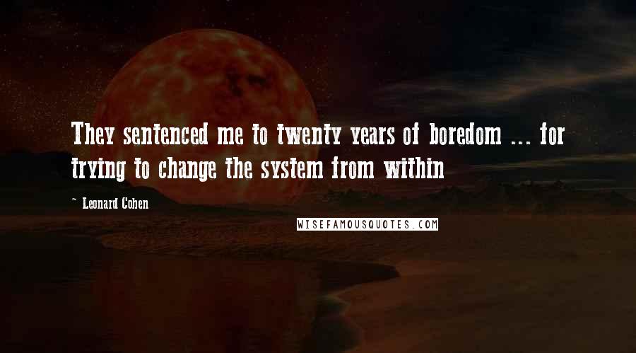 Leonard Cohen Quotes: They sentenced me to twenty years of boredom ... for trying to change the system from within