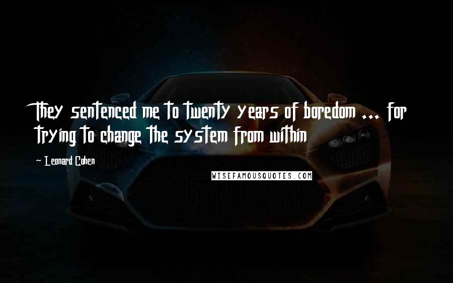 Leonard Cohen Quotes: They sentenced me to twenty years of boredom ... for trying to change the system from within