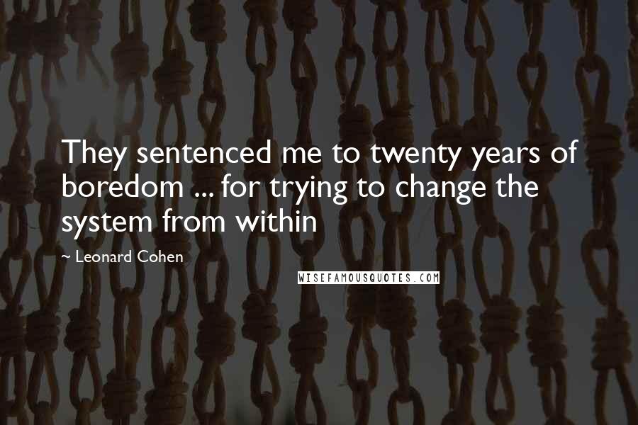 Leonard Cohen Quotes: They sentenced me to twenty years of boredom ... for trying to change the system from within