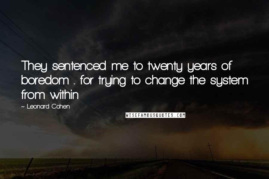 Leonard Cohen Quotes: They sentenced me to twenty years of boredom ... for trying to change the system from within