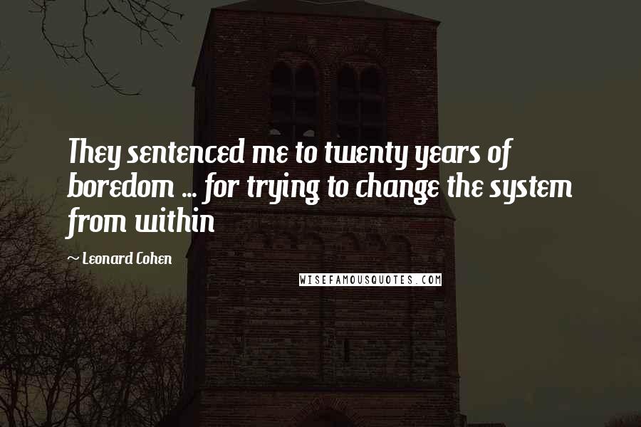 Leonard Cohen Quotes: They sentenced me to twenty years of boredom ... for trying to change the system from within