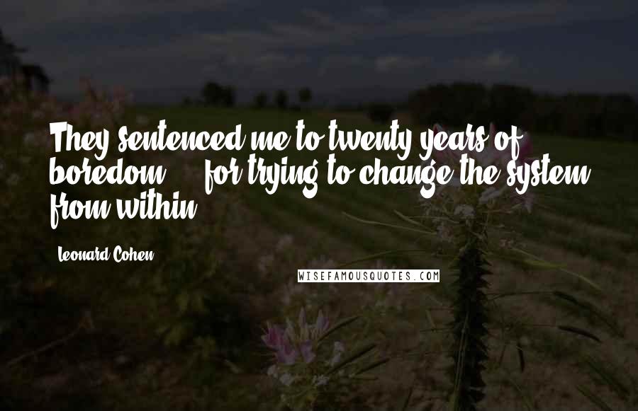 Leonard Cohen Quotes: They sentenced me to twenty years of boredom ... for trying to change the system from within