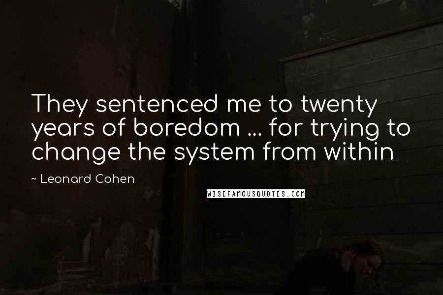 Leonard Cohen Quotes: They sentenced me to twenty years of boredom ... for trying to change the system from within